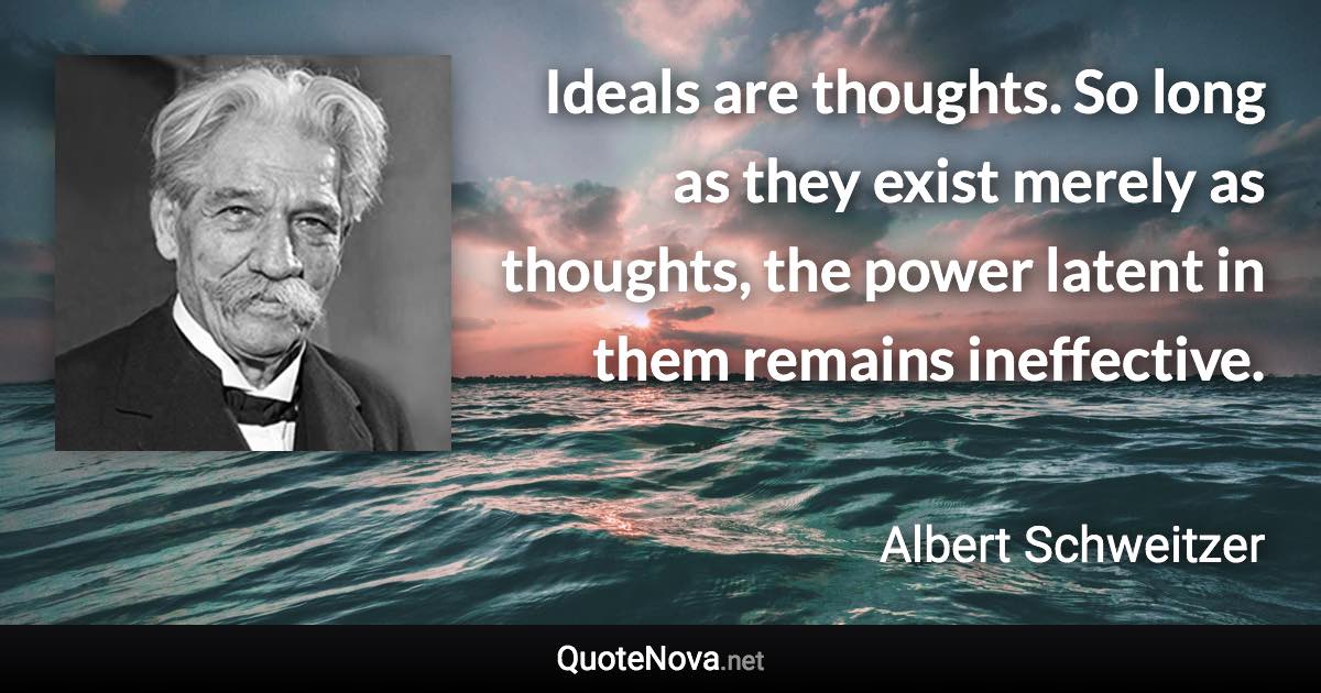 Ideals are thoughts. So long as they exist merely as thoughts, the power latent in them remains ineffective. - Albert Schweitzer quote