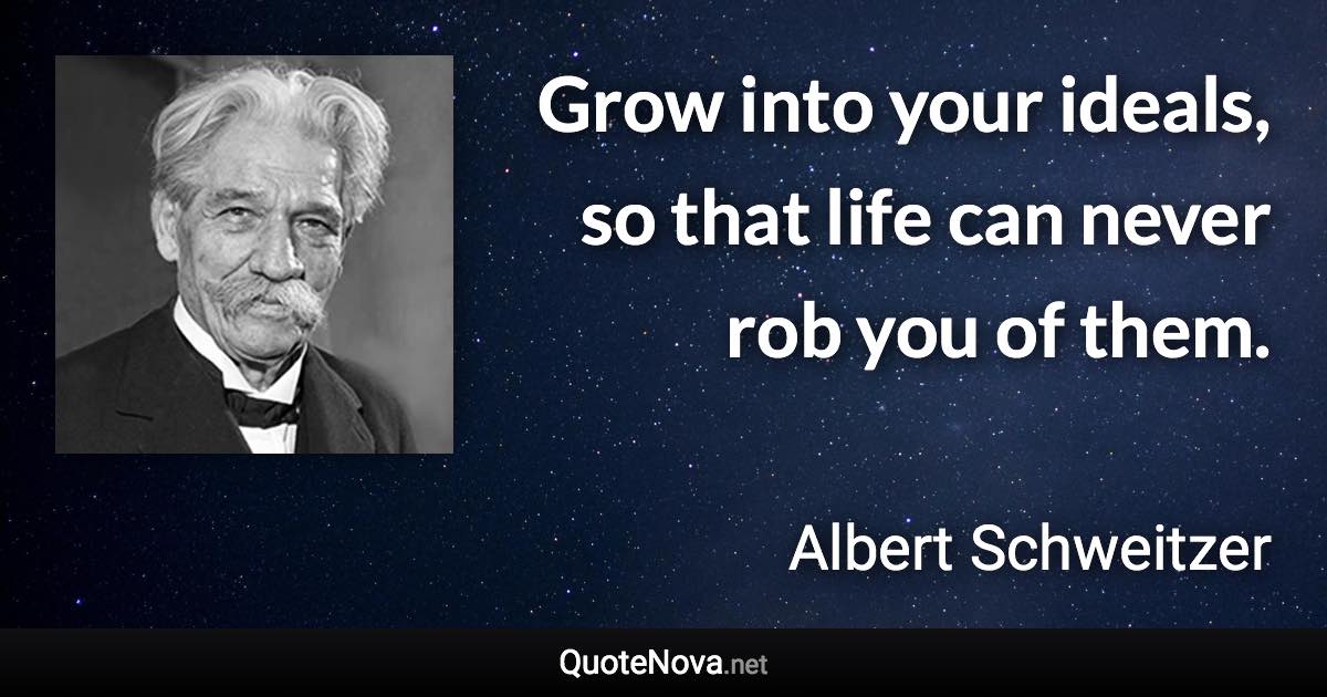 Grow into your ideals, so that life can never rob you of them. - Albert Schweitzer quote
