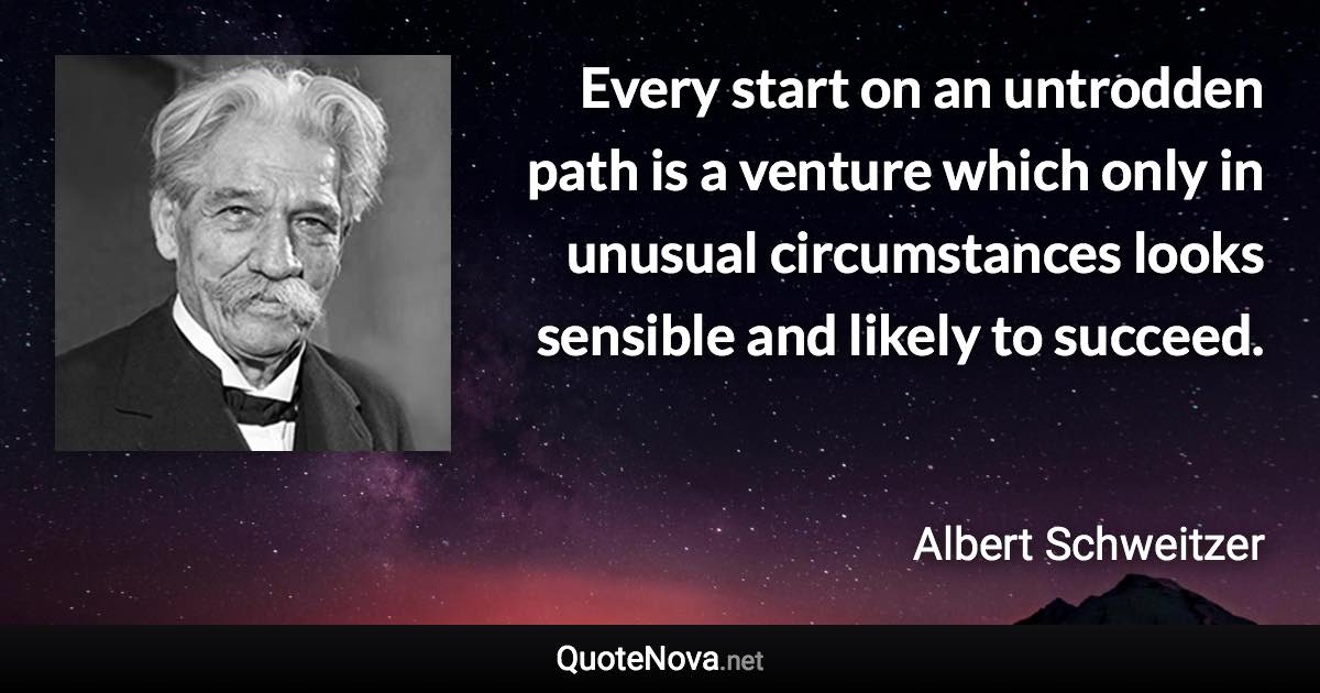 Every start on an untrodden path is a venture which only in unusual circumstances looks sensible and likely to succeed. - Albert Schweitzer quote