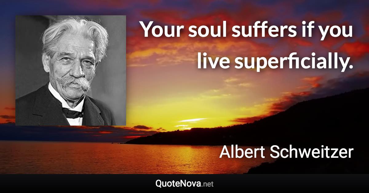 Your soul suffers if you live superficially. - Albert Schweitzer quote