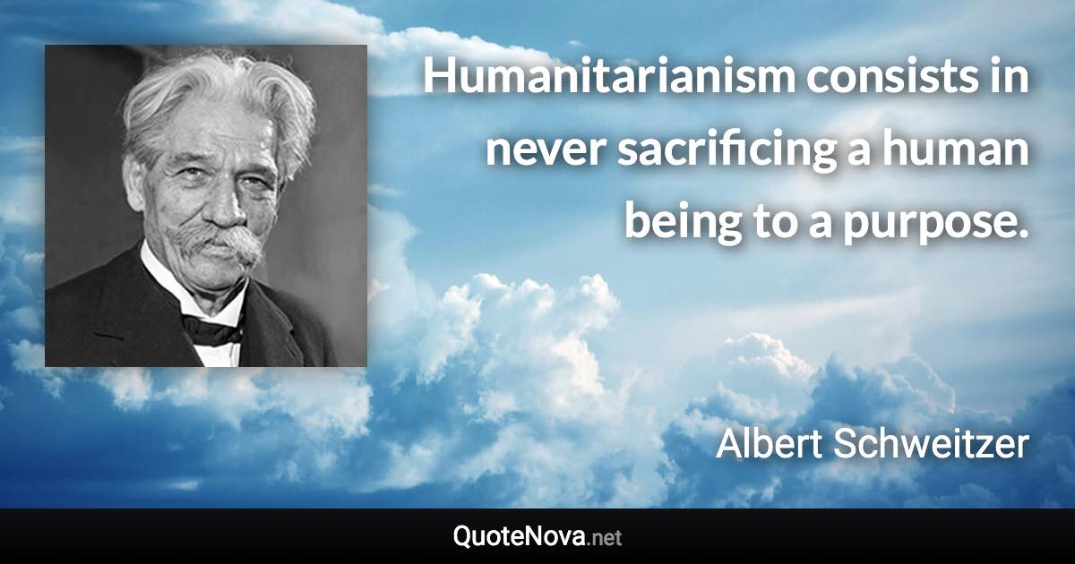 Humanitarianism consists in never sacrificing a human being to a purpose. - Albert Schweitzer quote