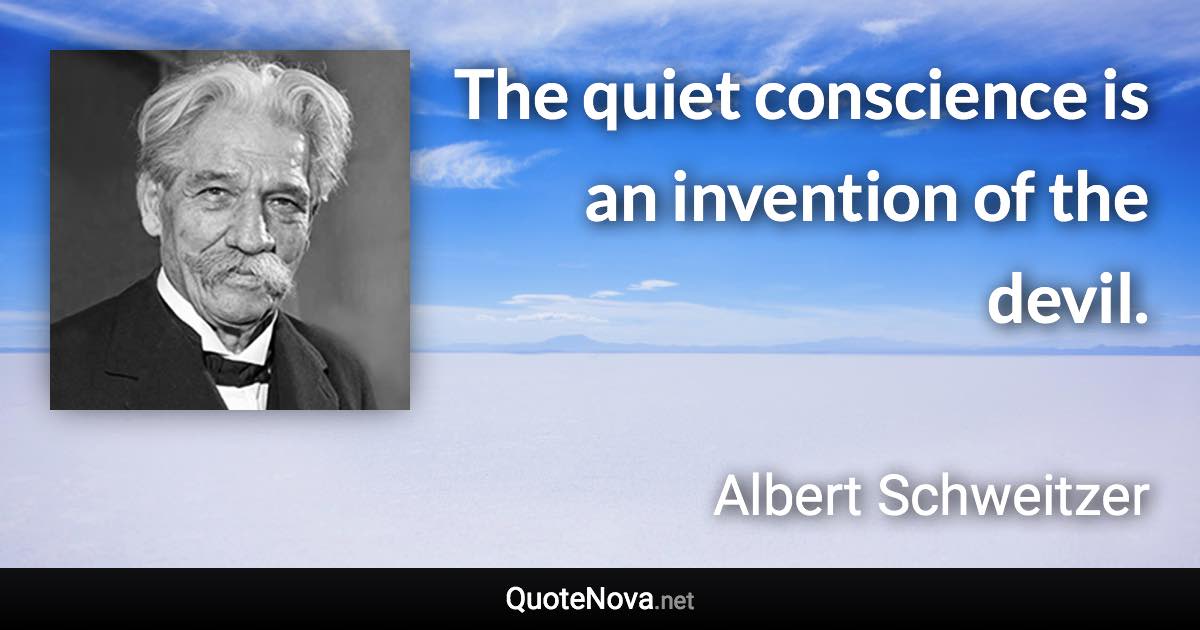 The quiet conscience is an invention of the devil. - Albert Schweitzer quote