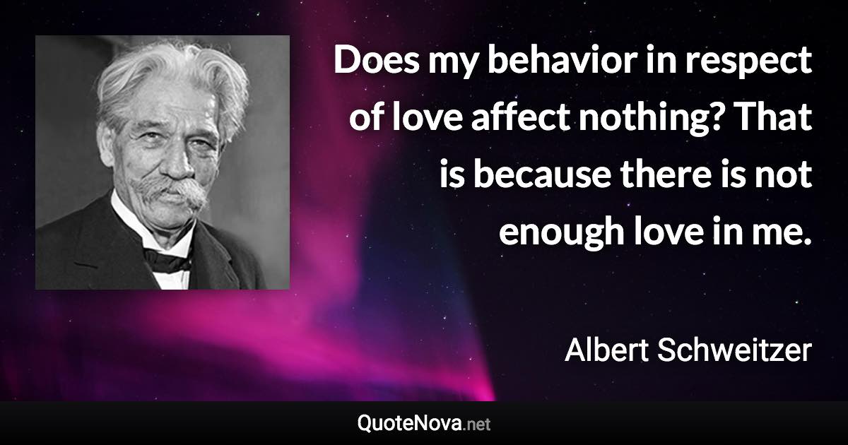 Does my behavior in respect of love affect nothing? That is because there is not enough love in me. - Albert Schweitzer quote