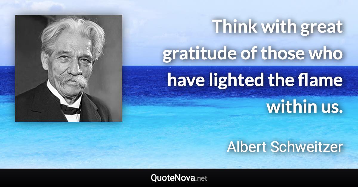 Think with great gratitude of those who have lighted the flame within us. - Albert Schweitzer quote