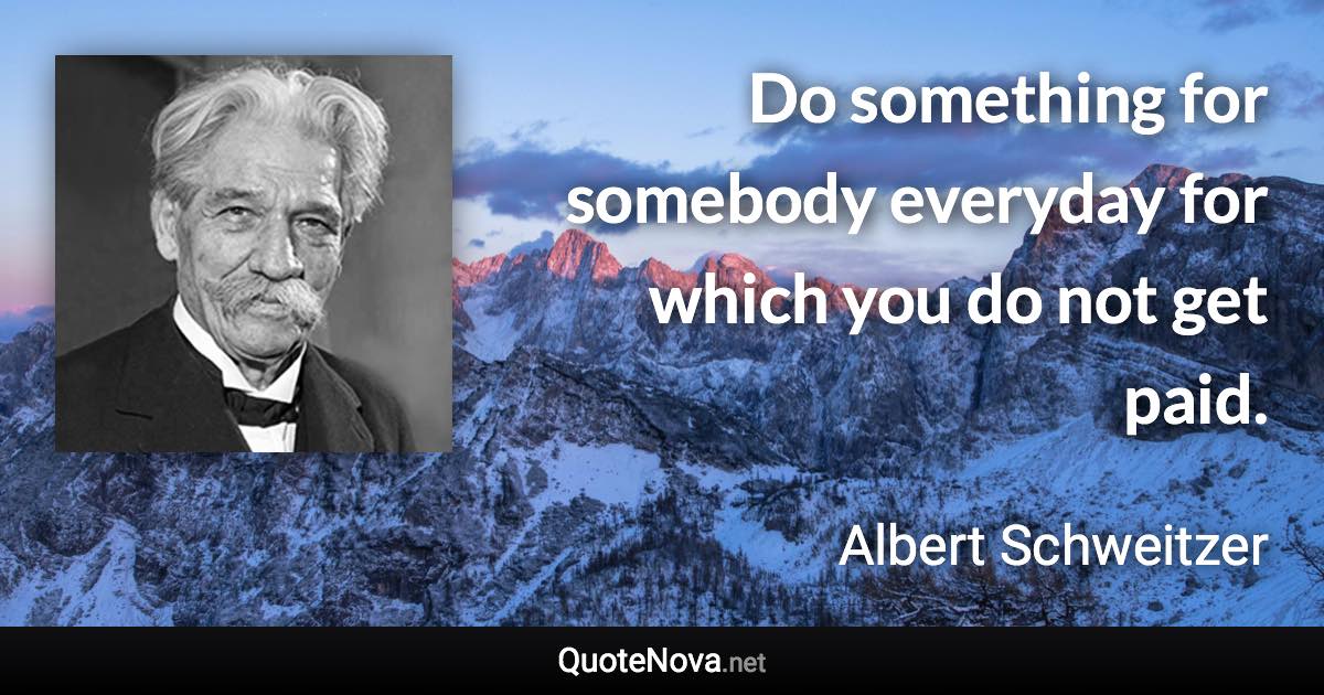 Do something for somebody everyday for which you do not get paid. - Albert Schweitzer quote