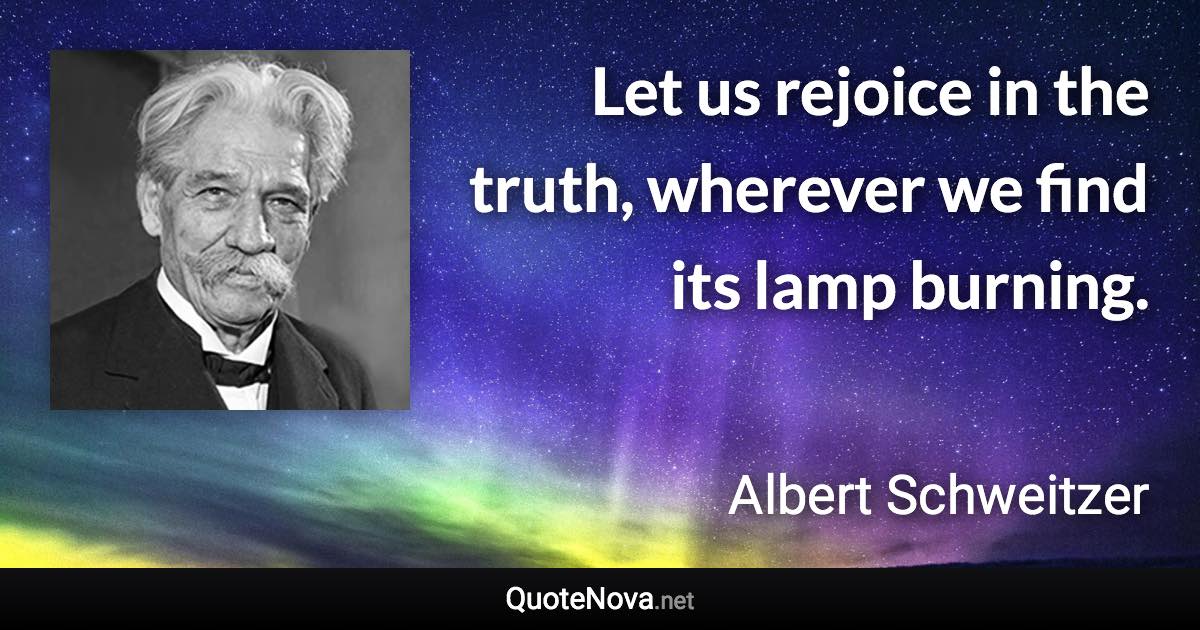 Let us rejoice in the truth, wherever we find its lamp burning. - Albert Schweitzer quote