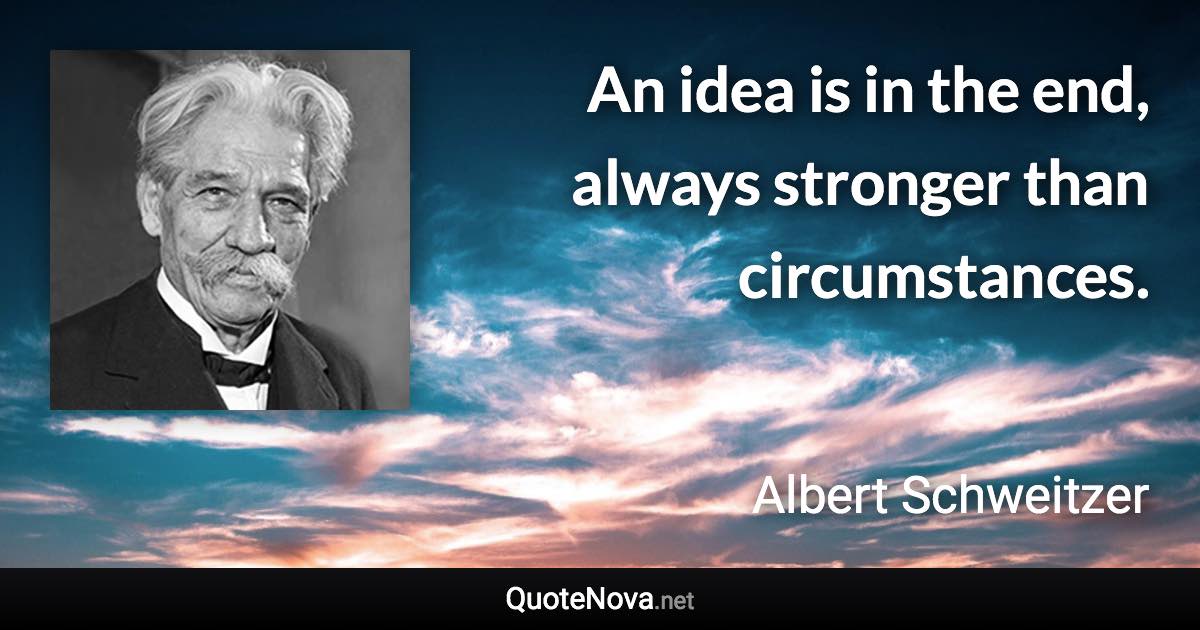 An idea is in the end, always stronger than circumstances. - Albert Schweitzer quote