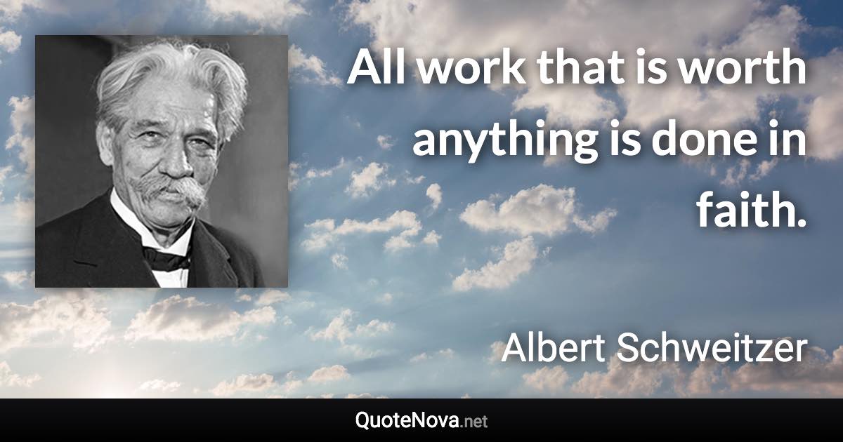 All work that is worth anything is done in faith. - Albert Schweitzer quote