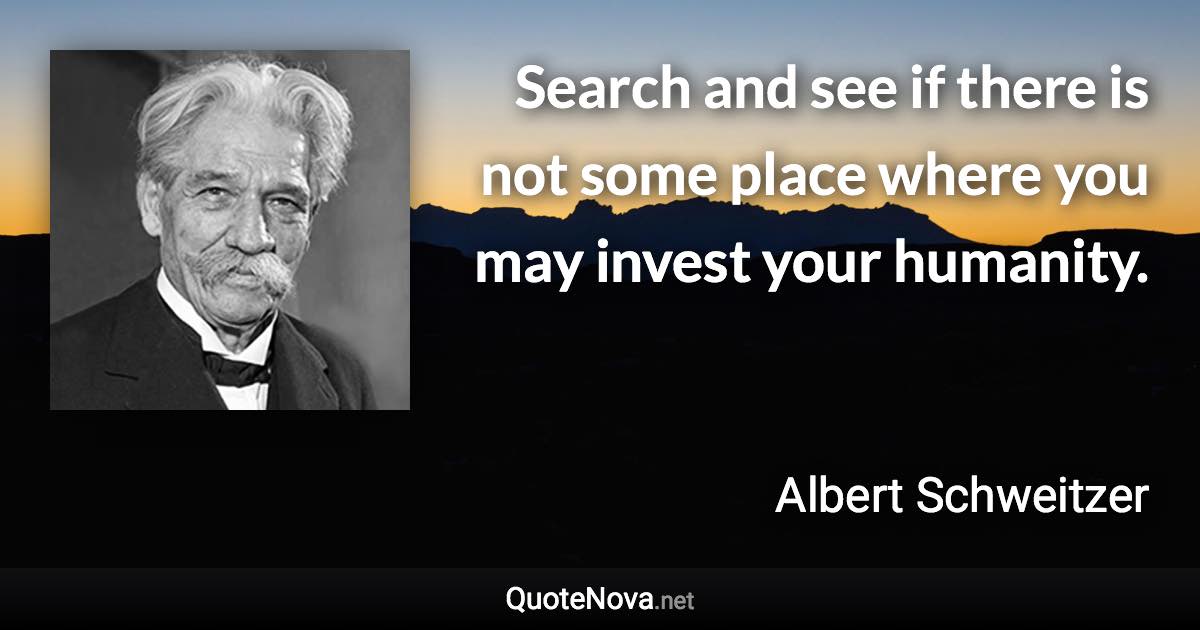 Search and see if there is not some place where you may invest your humanity. - Albert Schweitzer quote