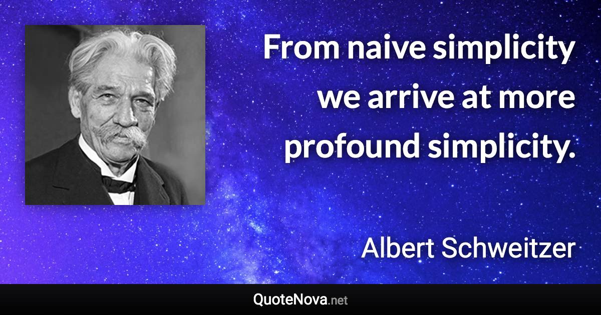 From naive simplicity we arrive at more profound simplicity. - Albert Schweitzer quote