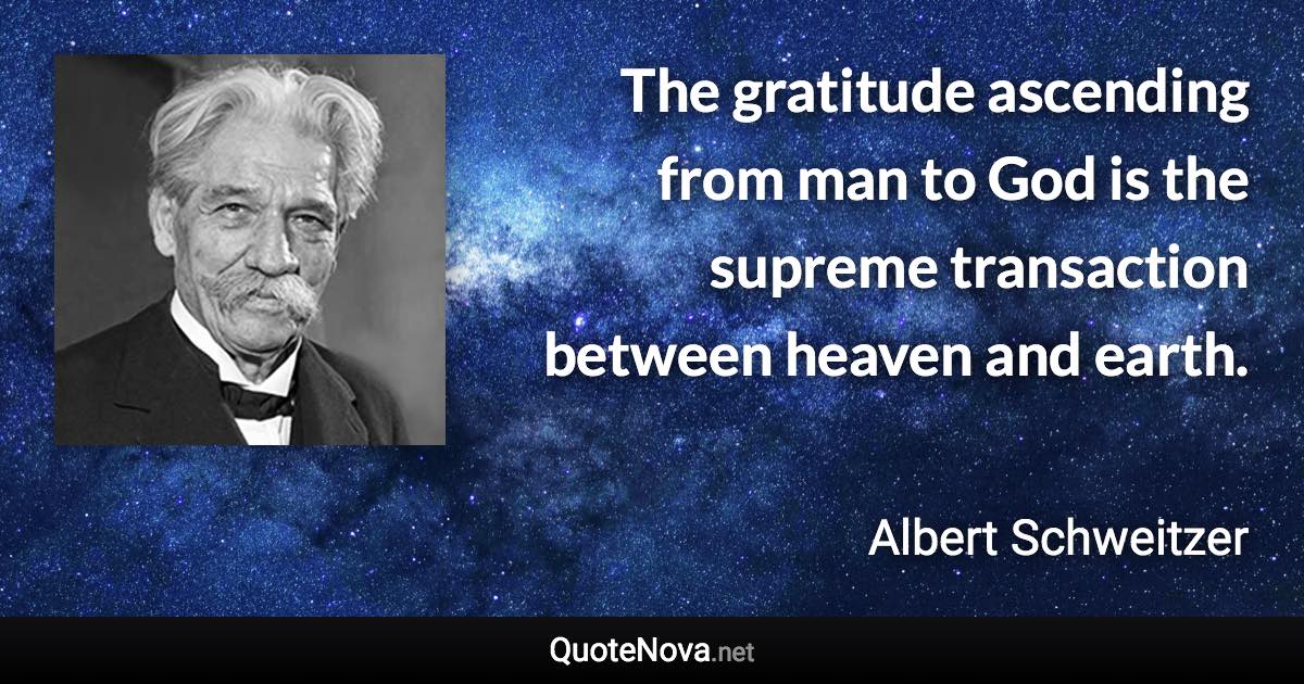 The gratitude ascending from man to God is the supreme transaction between heaven and earth. - Albert Schweitzer quote