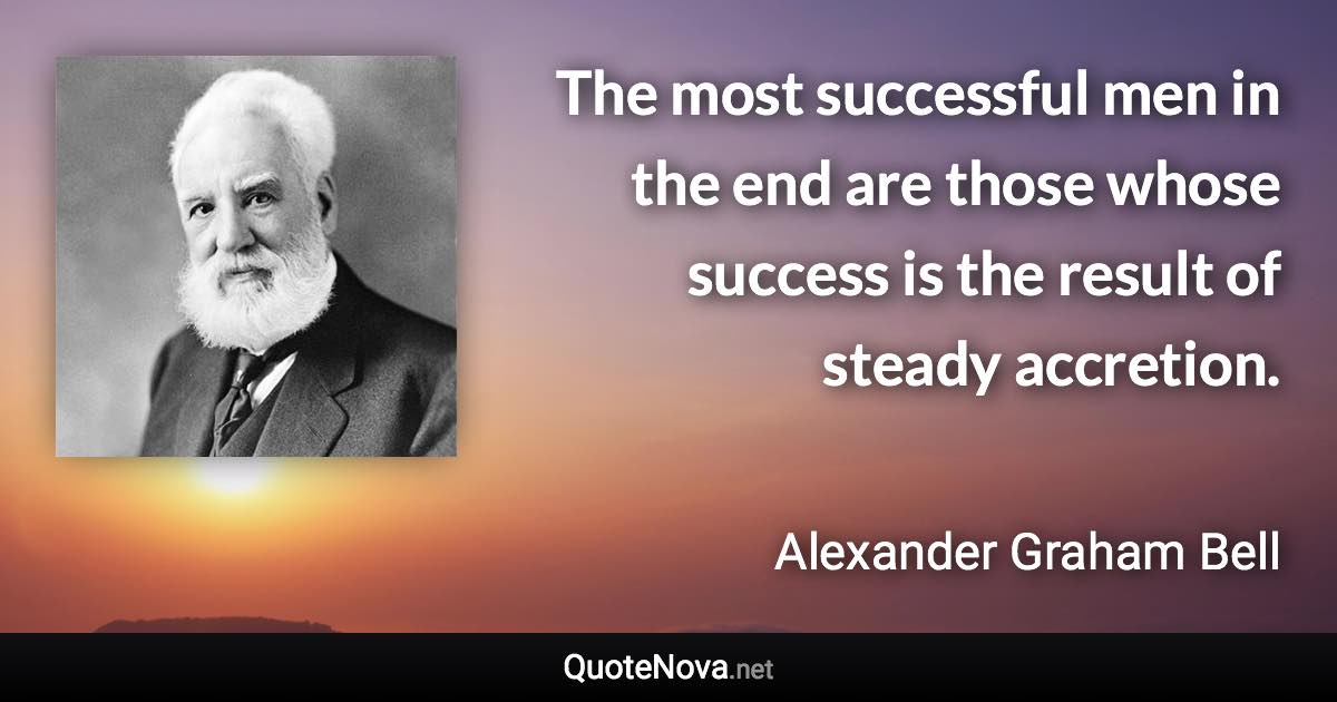 The most successful men in the end are those whose success is the result of steady accretion. - Alexander Graham Bell quote