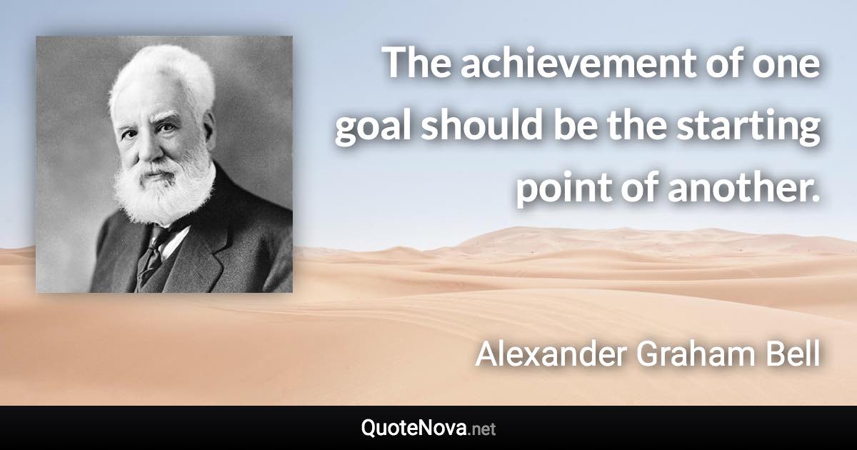 The achievement of one goal should be the starting point of another. - Alexander Graham Bell quote