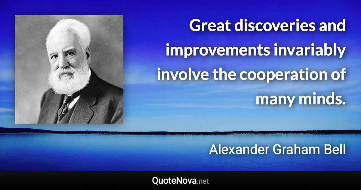 Great discoveries and improvements invariably involve the cooperation of many minds. - Alexander Graham Bell quote