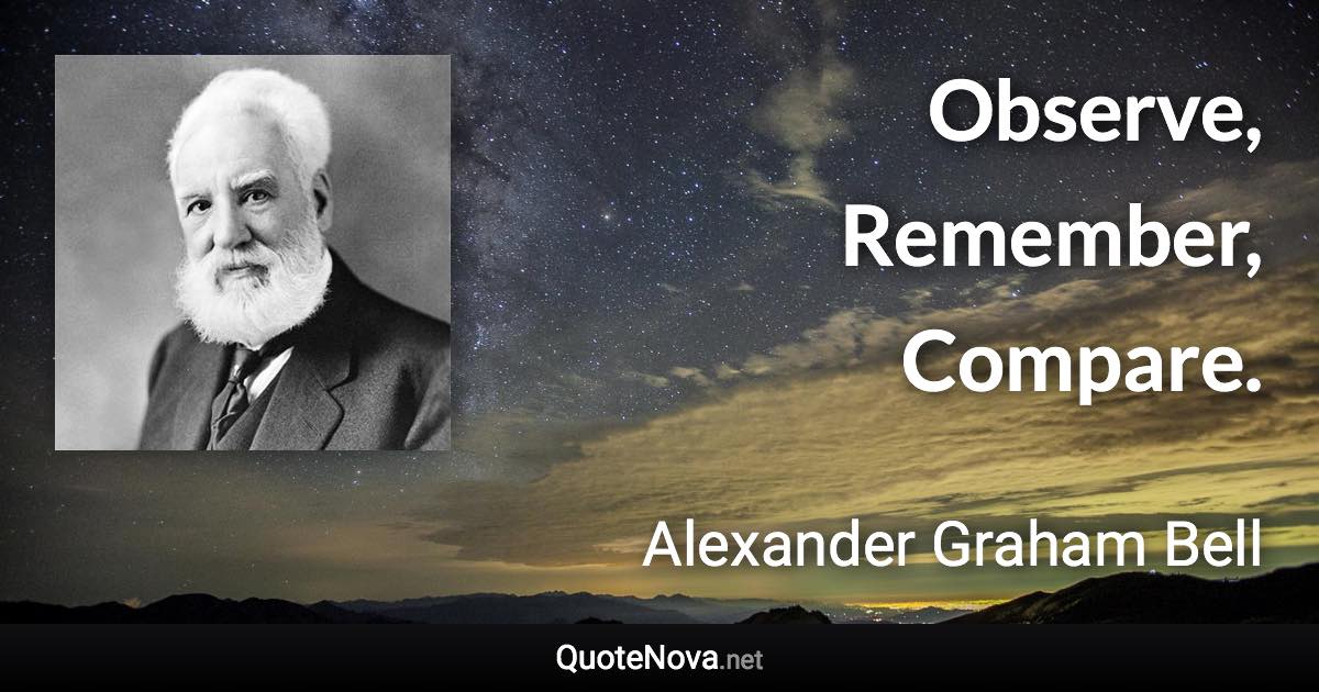 Observe, Remember, Compare. - Alexander Graham Bell quote