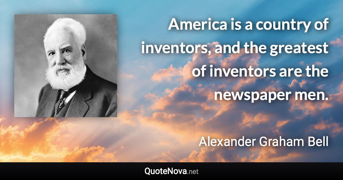 America is a country of inventors, and the greatest of inventors are the newspaper men. - Alexander Graham Bell quote