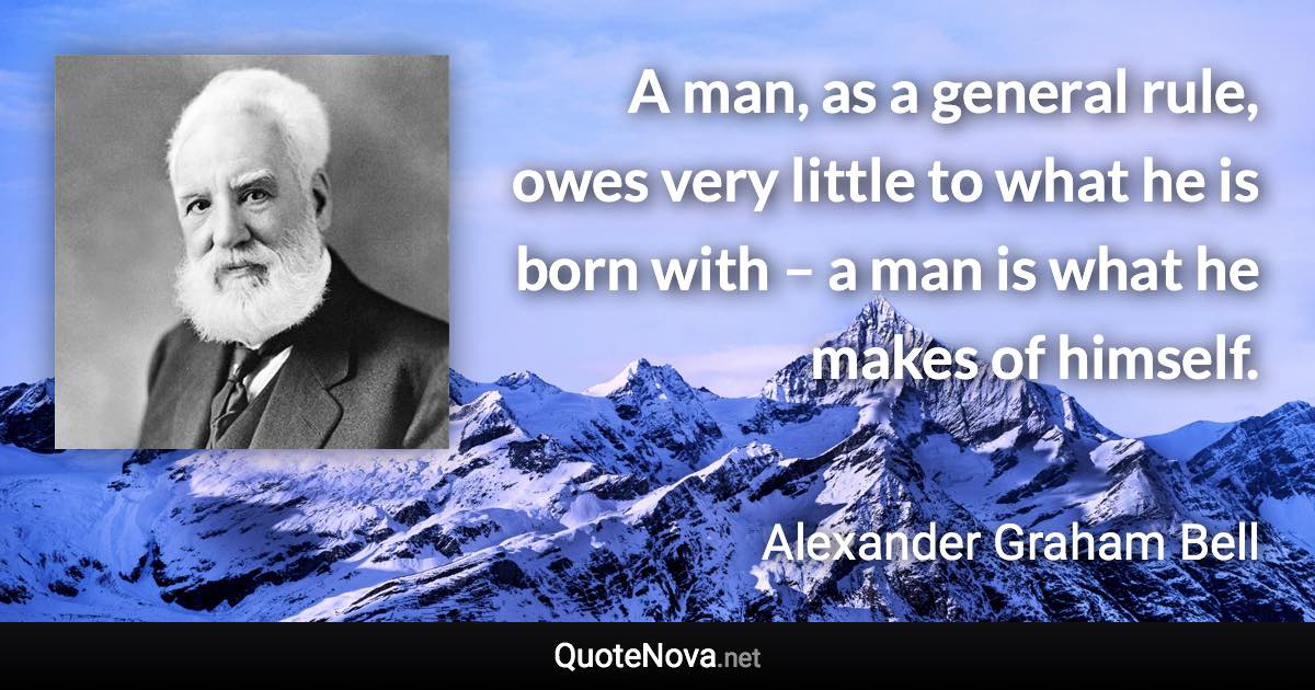 A man, as a general rule, owes very little to what he is born with – a man is what he makes of himself. - Alexander Graham Bell quote