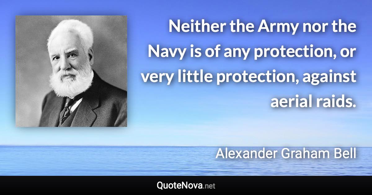 Neither the Army nor the Navy is of any protection, or very little protection, against aerial raids. - Alexander Graham Bell quote