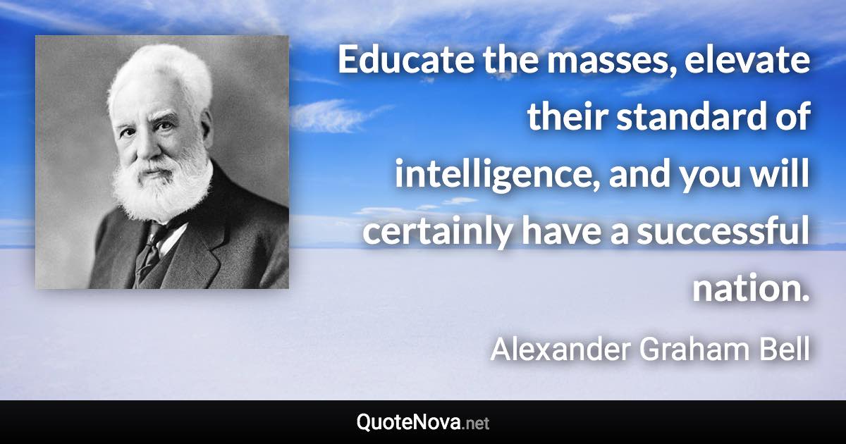 Educate the masses, elevate their standard of intelligence, and you will certainly have a successful nation. - Alexander Graham Bell quote