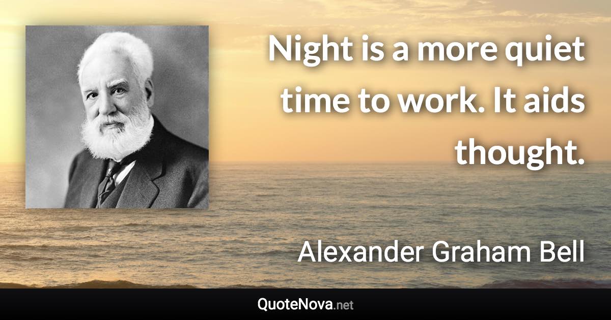 Night is a more quiet time to work. It aids thought. - Alexander Graham Bell quote