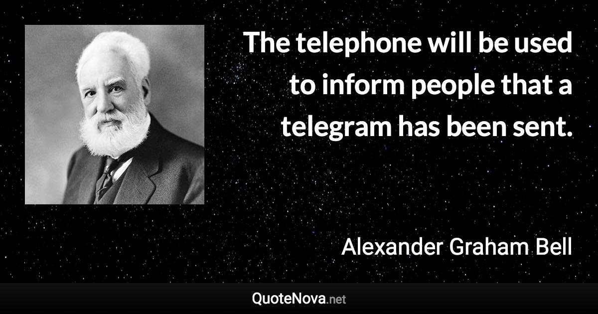 The telephone will be used to inform people that a telegram has been sent. - Alexander Graham Bell quote