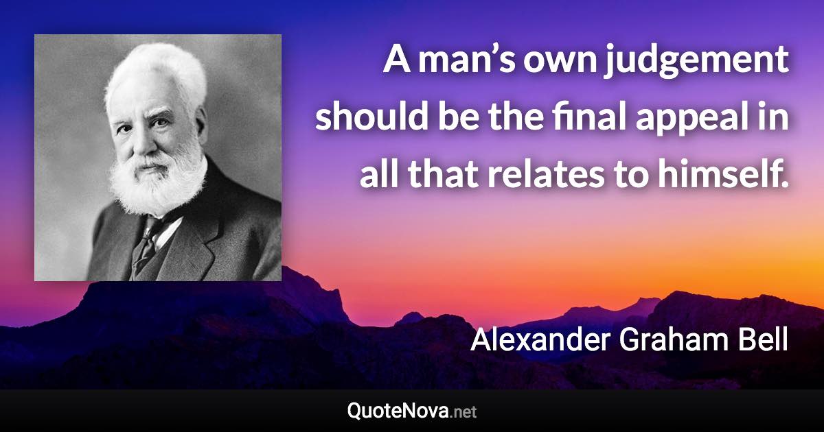 A man’s own judgement should be the final appeal in all that relates to himself. - Alexander Graham Bell quote