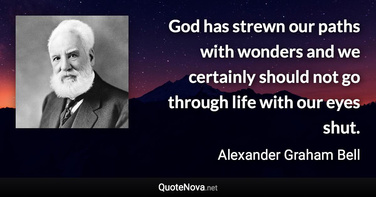 God has strewn our paths with wonders and we certainly should not go through life with our eyes shut. - Alexander Graham Bell quote