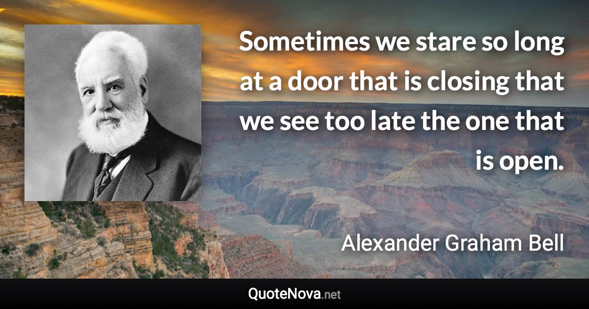 Sometimes we stare so long at a door that is closing that we see too late the one that is open. - Alexander Graham Bell quote