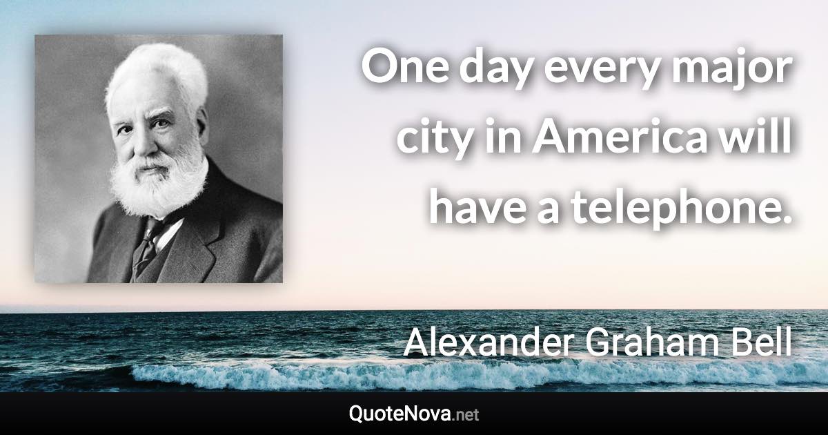 One day every major city in America will have a telephone. - Alexander Graham Bell quote