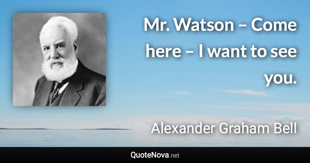 Mr. Watson – Come here – I want to see you. - Alexander Graham Bell quote