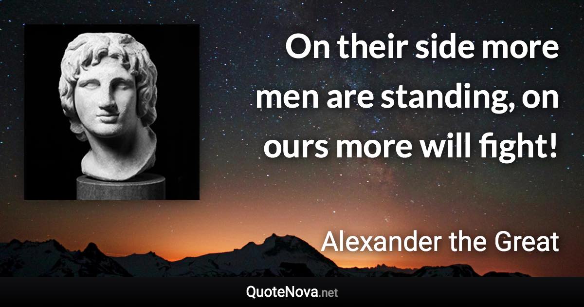 On their side more men are standing, on ours more will fight! - Alexander the Great quote