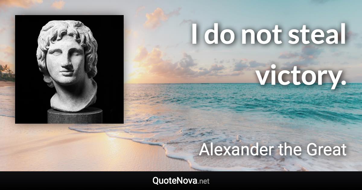 I do not steal victory. - Alexander the Great quote