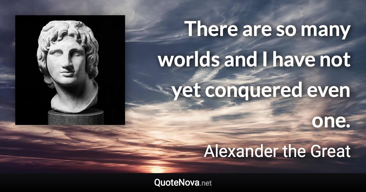 There are so many worlds and I have not yet conquered even one. - Alexander the Great quote