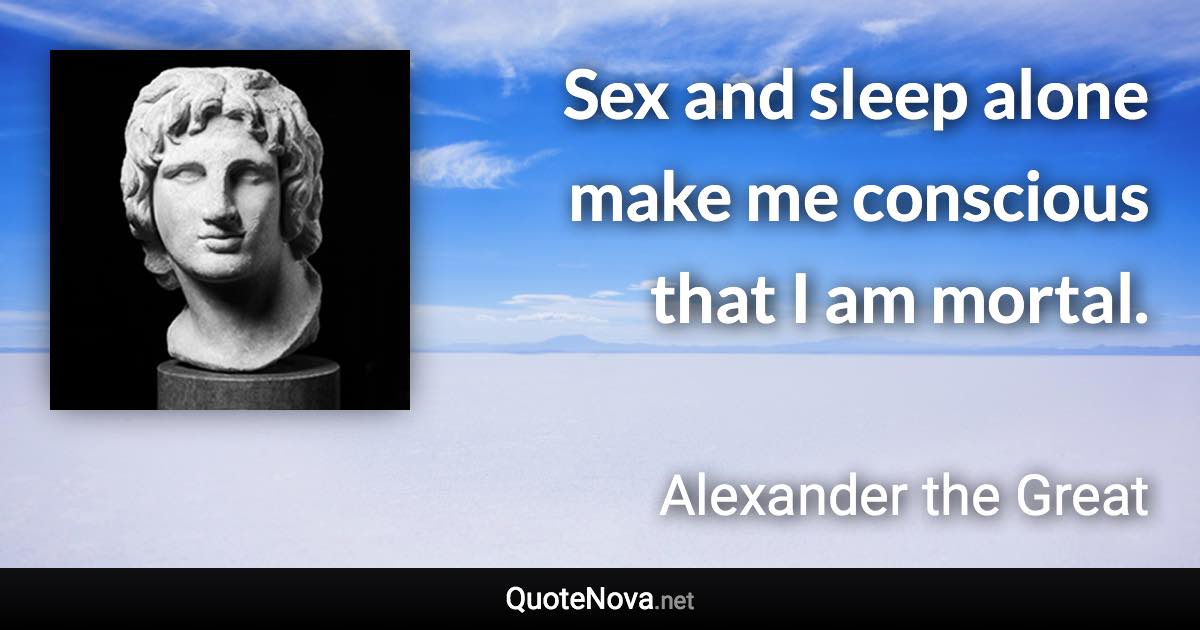 Sex and sleep alone make me conscious that I am mortal. - Alexander the Great quote