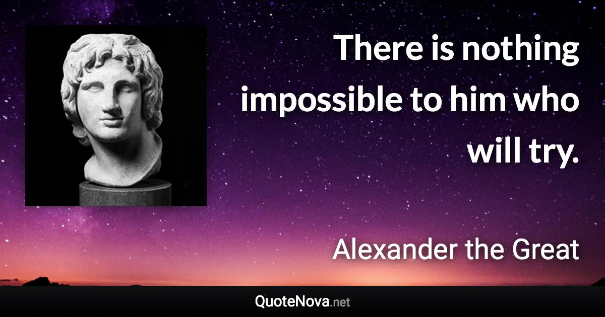 There is nothing impossible to him who will try. - Alexander the Great quote