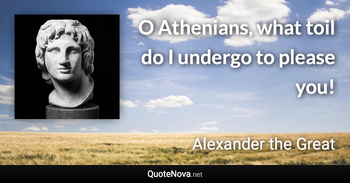 O Athenians, what toil do I undergo to please you! - Alexander the Great quote