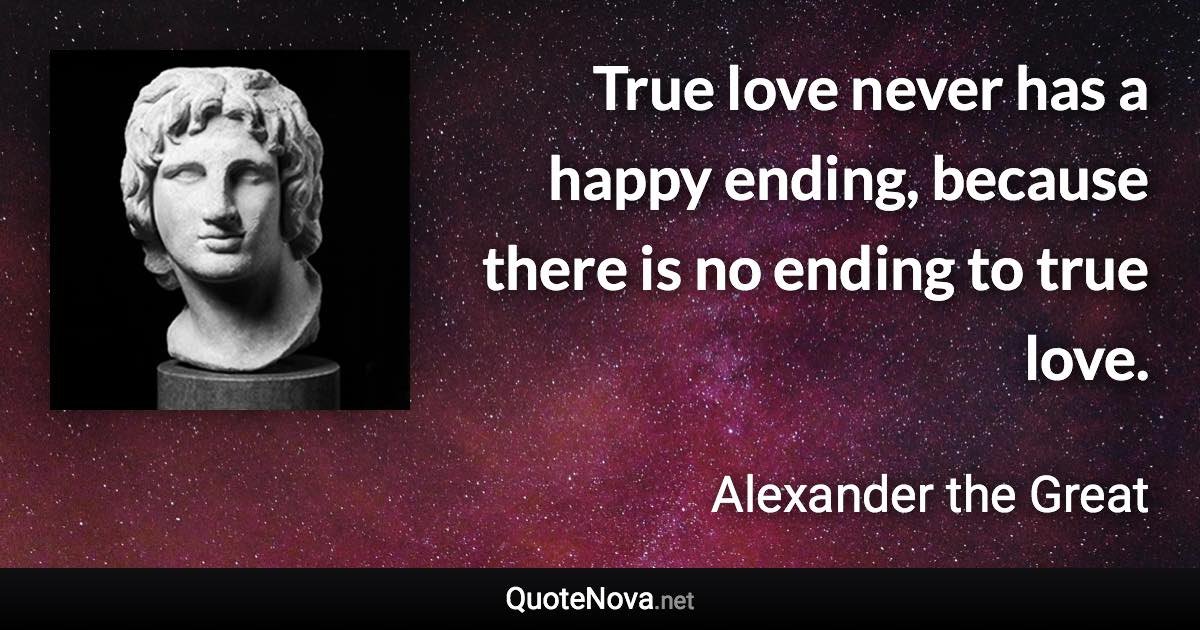 True love never has a happy ending, because there is no ending to true love. - Alexander the Great quote
