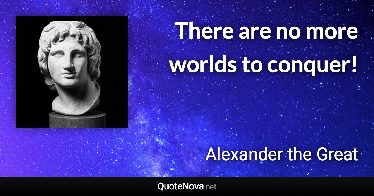 There are no more worlds to conquer! - Alexander the Great quote