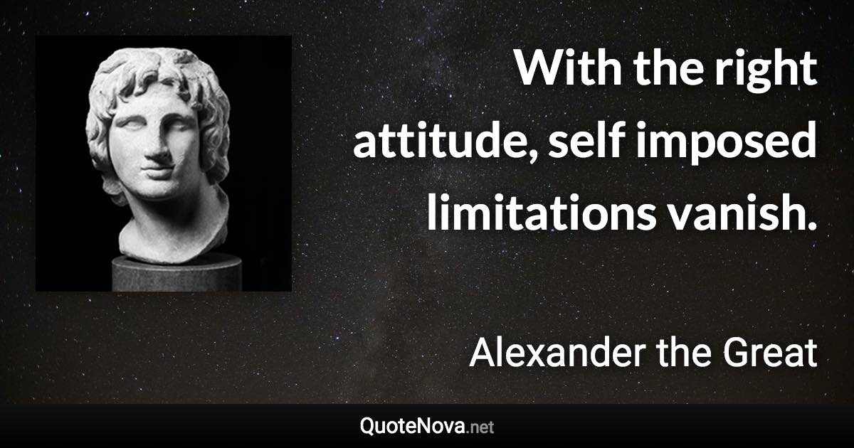 With the right attitude, self imposed limitations vanish. - Alexander the Great quote