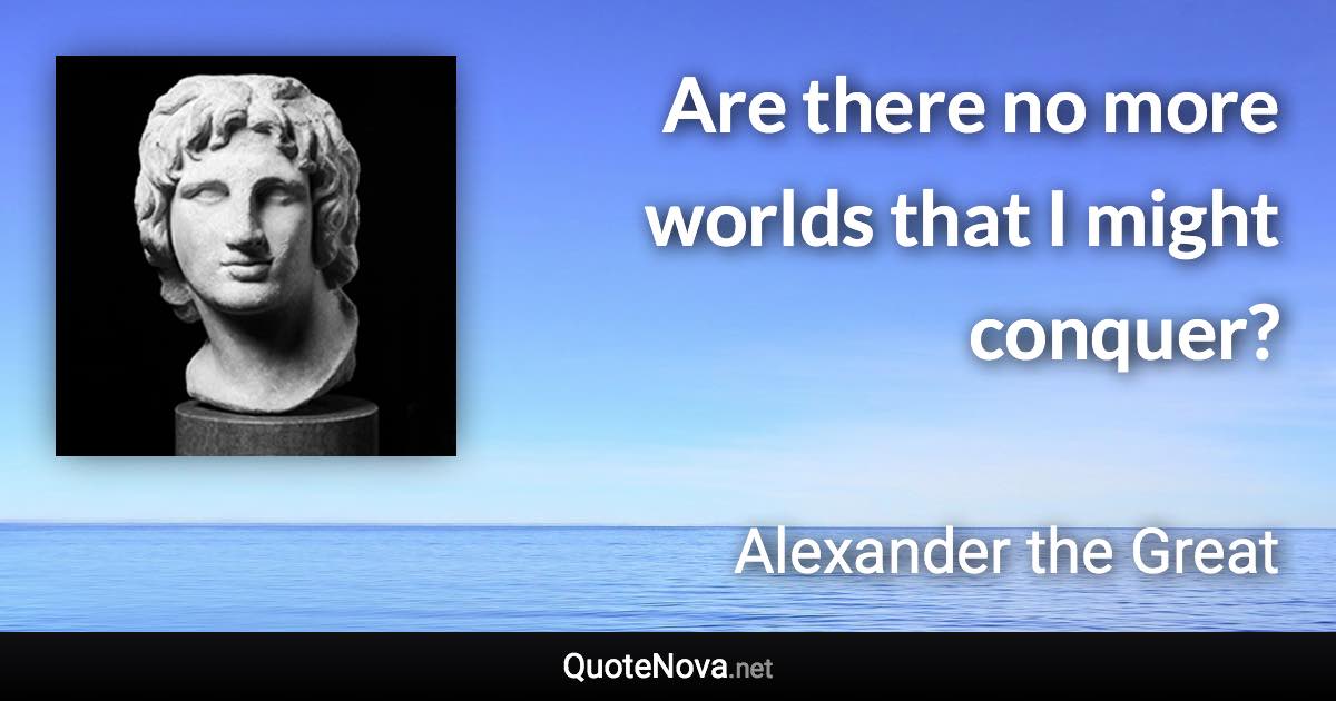 Are there no more worlds that I might conquer? - Alexander the Great quote