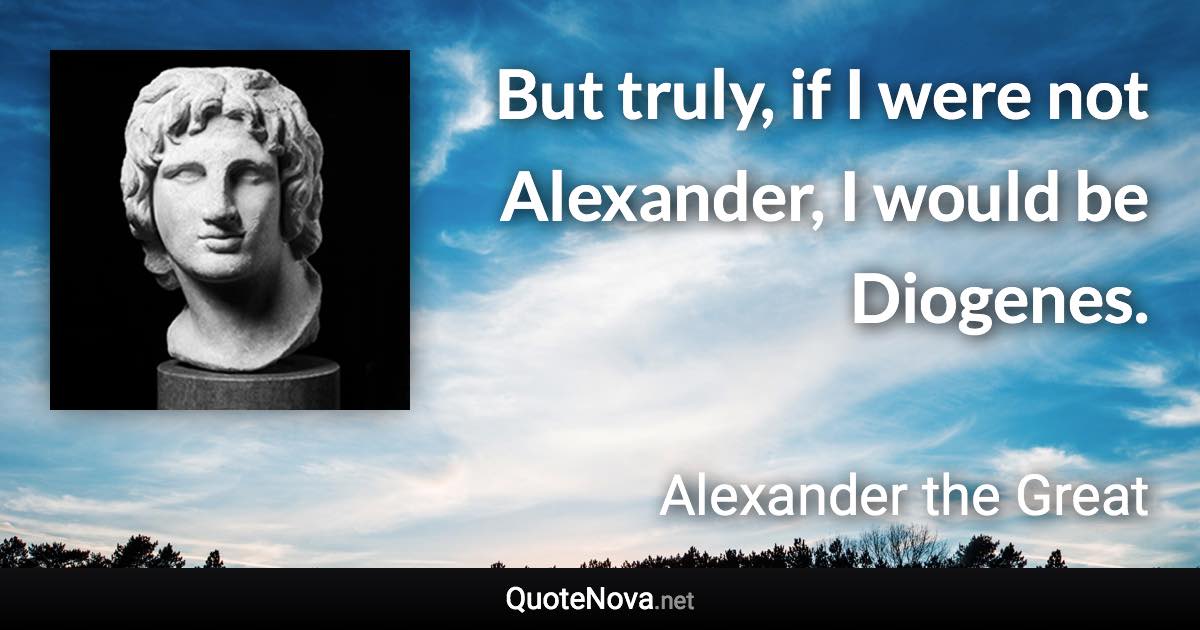 But truly, if I were not Alexander, I would be Diogenes. - Alexander the Great quote