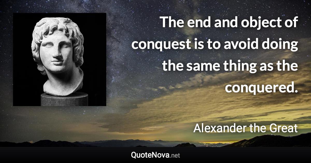 The end and object of conquest is to avoid doing the same thing as the conquered. - Alexander the Great quote