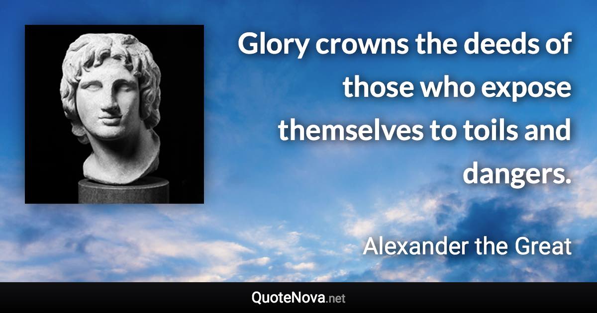 Glory crowns the deeds of those who expose themselves to toils and dangers. - Alexander the Great quote