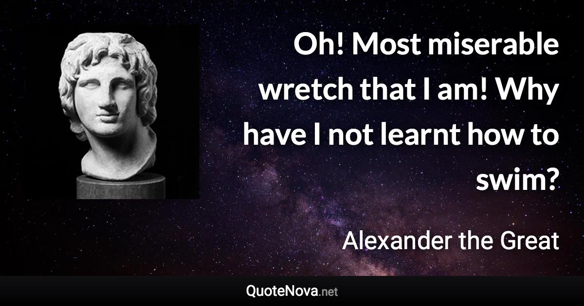 Oh! Most miserable wretch that I am! Why have I not learnt how to swim? - Alexander the Great quote