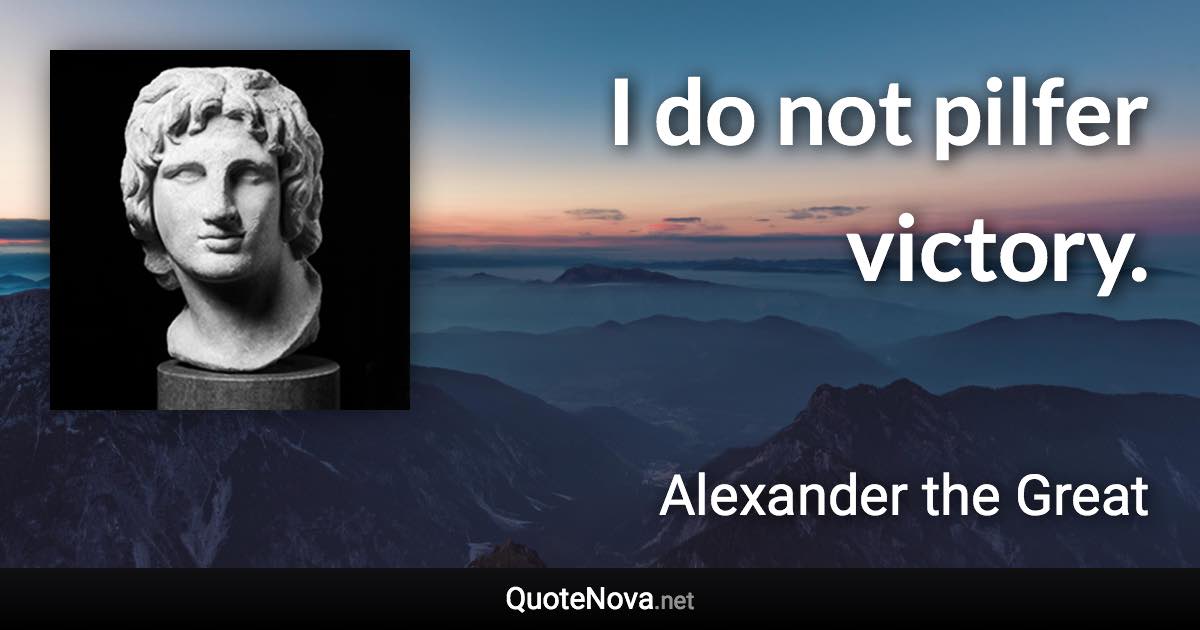 I do not pilfer victory. - Alexander the Great quote