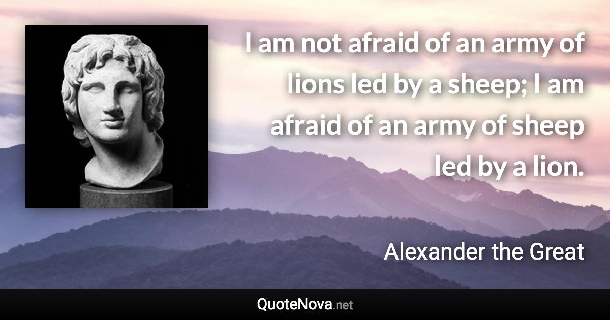 I am not afraid of an army of lions led by a sheep; I am afraid of an army of sheep led by a lion. - Alexander the Great quote