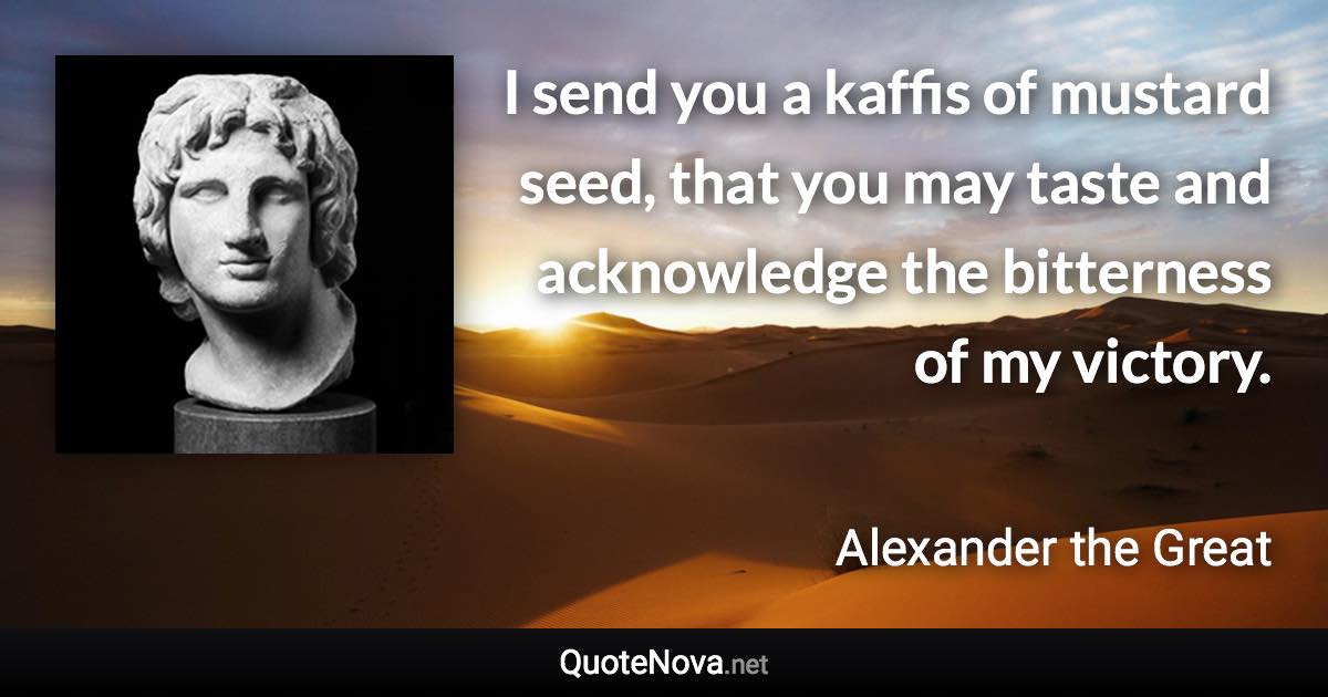 I send you a kaffis of mustard seed, that you may taste and acknowledge the bitterness of my victory. - Alexander the Great quote