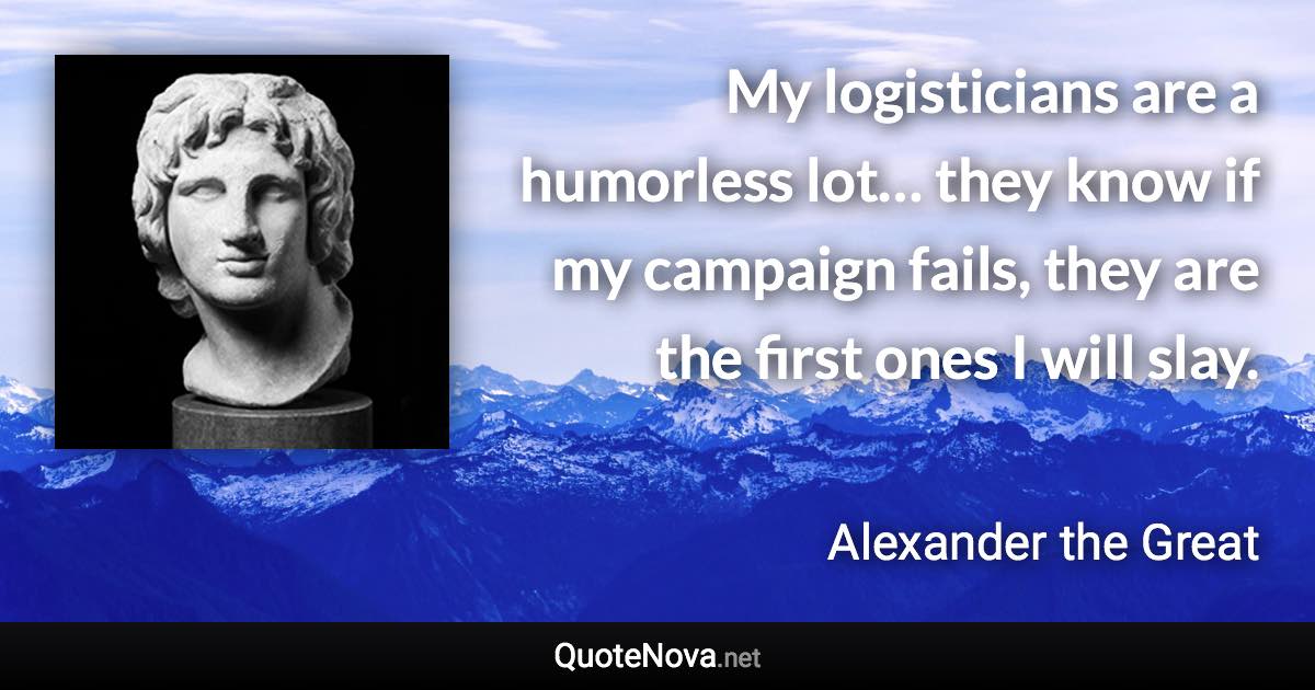 My logisticians are a humorless lot… they know if my campaign fails, they are the first ones I will slay. - Alexander the Great quote