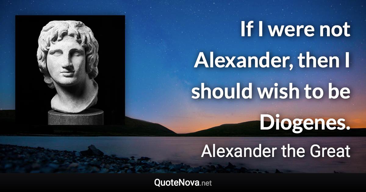 If I were not Alexander, then I should wish to be Diogenes. - Alexander the Great quote