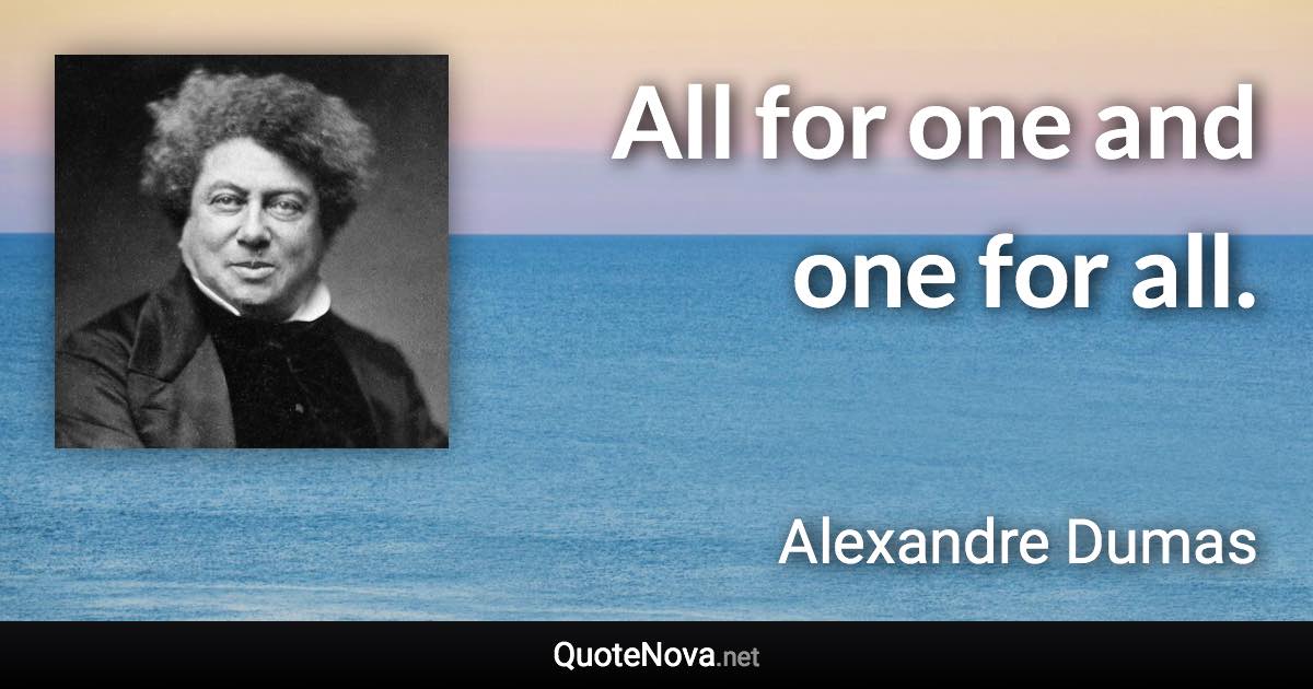 All for one and one for all. - Alexandre Dumas quote
